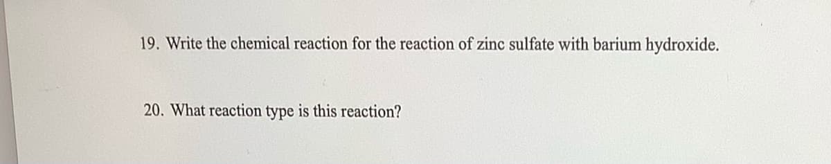 19. Write the chemical reaction for the reaction of zinc sulfate with barium hydroxide.
20. What reaction type is this reaction?
