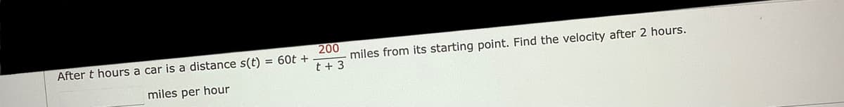 200
After t hours a car is a distance s(t) = 60t +
miles from its starting point. Find the velocity after 2 hours.
t + 3
miles per hour
