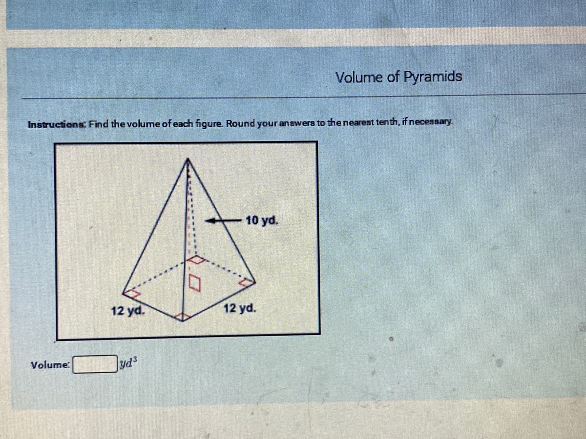 Volume of Pyramids
Instructions: Find the volume of each figure. Round your answers to the nearest tenth, if necessary.
10 yd.
12 yd.
12 yd.
Volume:
