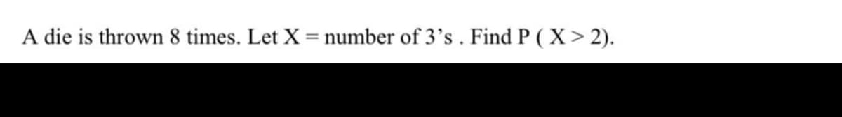 A die is thrown 8 times. Let X = number of 3's. Find P ( X> 2).
