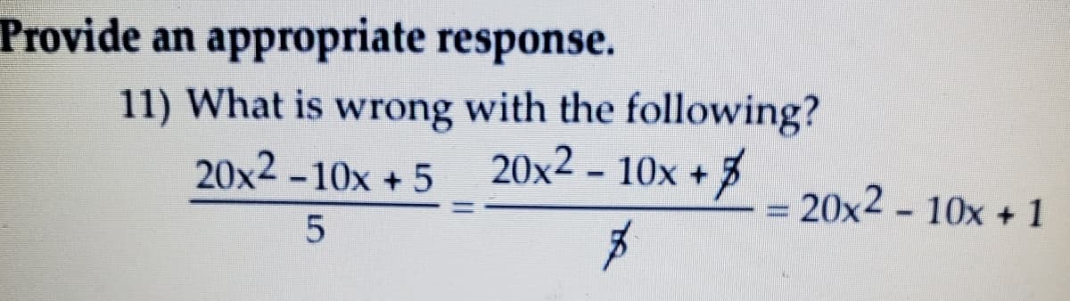 Provide an appropriate response.
11) What is wrong with the following?
20x2 - 10x +
20x2 -10x +5
= 20x2 – 10x + 1
