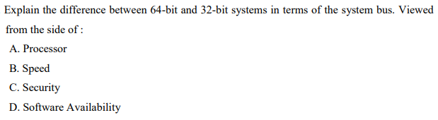 Explain the difference between 64-bit and 32-bit systems in terms of the system bus. Viewed
from the side of :
A. Processor
B. Speed
C. Security
D. Software Availability
