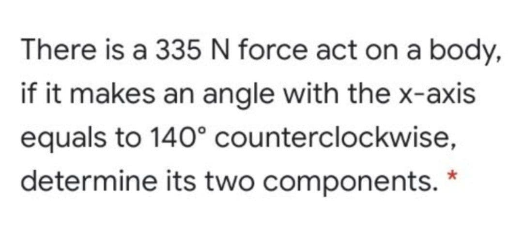 There is a 335 N force act on a body,
if it makes an angle with the x-axis
equals to 140° counterclockwise,
determine its two components. *
