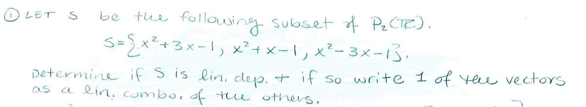 O LET S
be the following subset of Pz CTR).
S=}.x²+3x-1, x²+x-1, x²- 3x-15,
Determine if sis lin, dep.
if so write 1 of yee vectors
t
as
a lin, combo, of the others,
a
