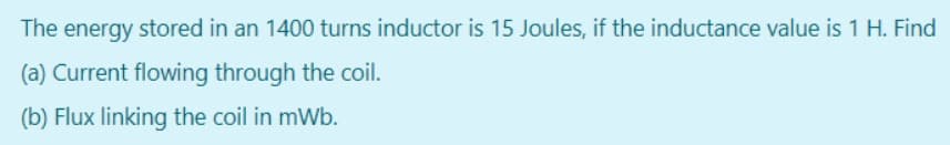 The energy stored in an 1400 turns inductor is 15 Joules, if the inductance value is 1 H. Find
(a) Current flowing through the coil.
(b) Flux linking the coil in mWb.
