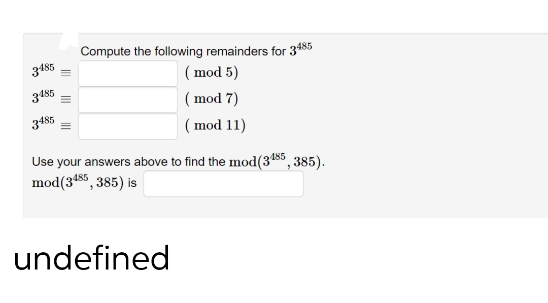 Compute the following remainders for 3485
3485
( mod 5)
3485
( mod 7)
3485
( mod 11)
Use your answers above to find the mod(3485, 385).
485
mod(3488, 385) is
undefined
II
II
