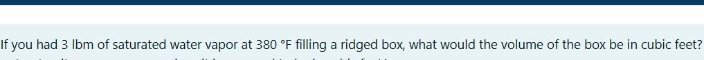 If you had 3 lbm of saturated water vapor at 380 °F filling a ridged box, what would the volume of the box be in cubic feet?