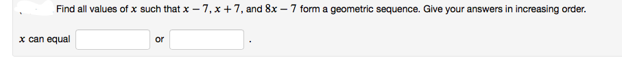 Find all values of x such that x – 7, x +7, and 8x – 7 form a geometric sequence. Give your answers in increasing order.
x can equal
or
