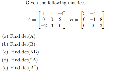 Given the following matrices:
1 1-4]
00
02
-2 3 6
A =
(a) Find det(A).
(b) Find det (B).
(c) Find det (AB).
(d) Find det (2A).
(e) Find det (AT).
[3
B = 0
-4 1
-18
-
00