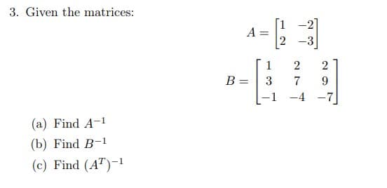 3. Given the matrices:
(a) Find A-1
(b) Find B-1
(c) Find (AT)-¹
A =
B =
1
3
-21
2 -3
2
7
-4
2
9
-7