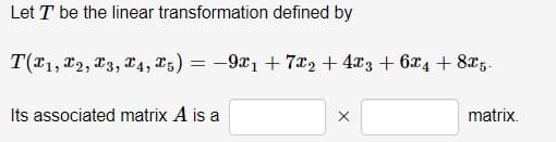 Let T be the linear
transformation defined by
T(1, 2, 3, 4, 5) = −9x1 + 7x2 + 4x3 + 6x4 + 8x5.
Its associated matrix A is a
matrix.