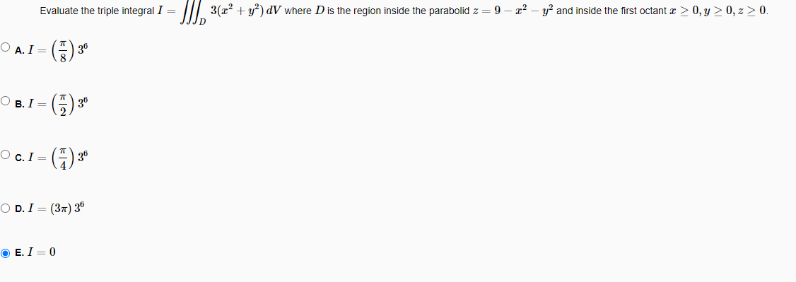 Evaluate the triple integral I =
O A. I =
OB. I =
36
36
O c. 136
ⒸE. I = 0
OD. I = (3T) 3⁰
3(x² + y²) dV where D is the region inside the parabolid z
9
x² y² and inside the first octant x > 0, y ≥ 0, z>0.