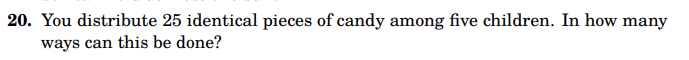 20. You distribute 25 identical pieces of candy among five children. In how many
ways can this be done?