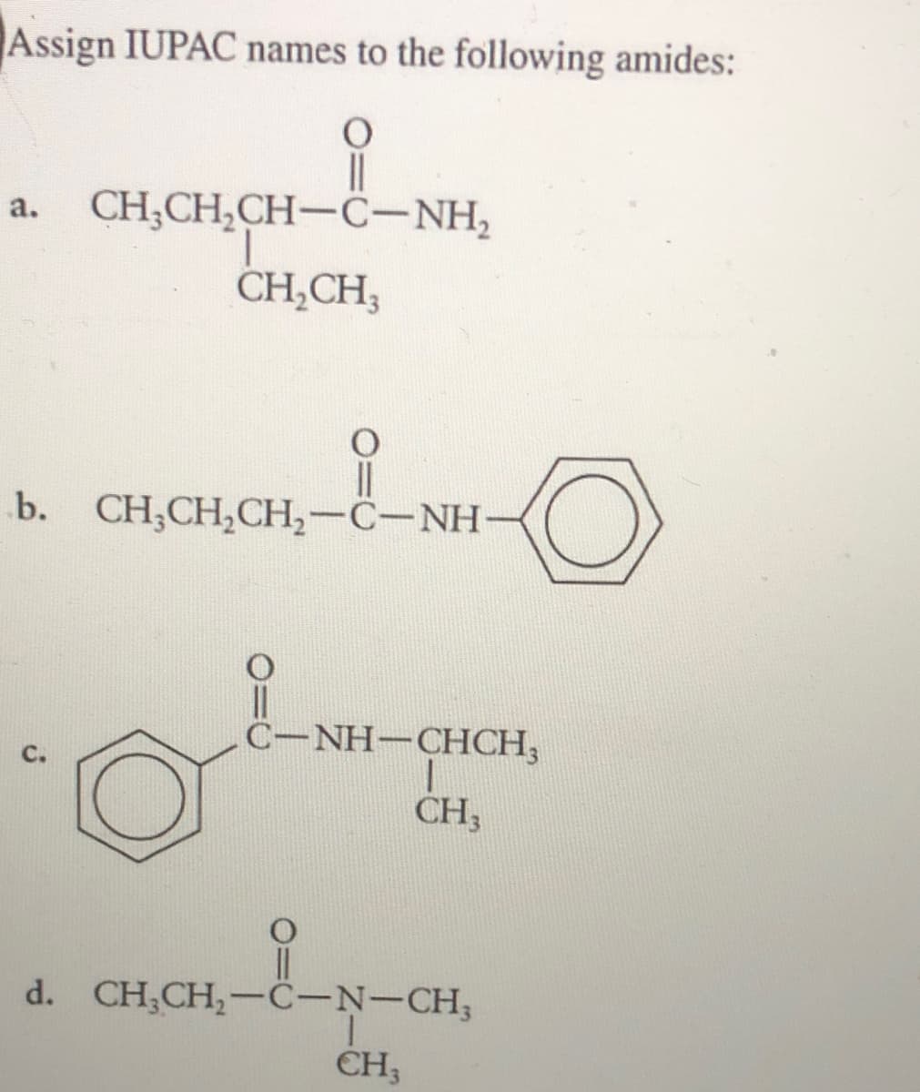 Assign IUPAC names to the following amides:
CH,CH,CH-C-NH,
a.
CH,CH;
b. CH;CH,CH,-C-NH:
C-NH-CHCH;
CH;
d. CH;CH,-C-N-CH;
CH;
