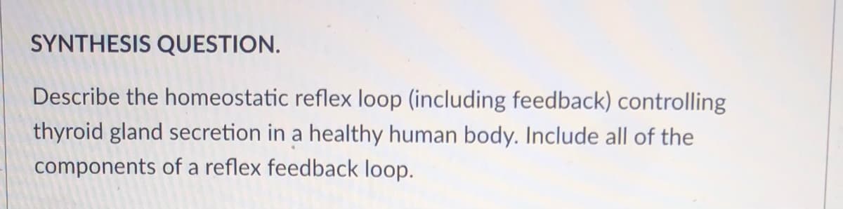 SYNTHESIS QUESTION.
Describe the homeostatic reflex loop (including feedback) controlling
thyroid gland secretion in a healthy human body. Include all of the
components of a reflex feedback loop.
