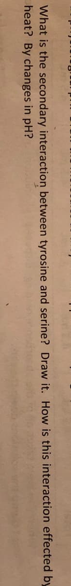 What is the secondary interaction between tyrosine and serine? Draw it. How is this interaction effected by
heat? By changes in pH?
