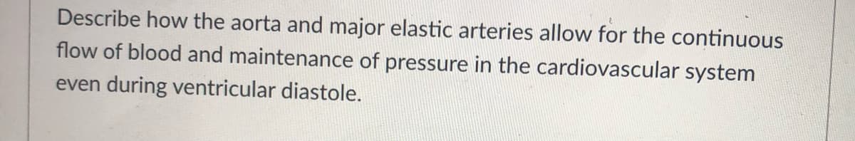 Describe how the aorta and major elastic arteries allow for the continuous
flow of blood and maintenance of pressure in the cardiovascular system
even during ventricular diastole.
