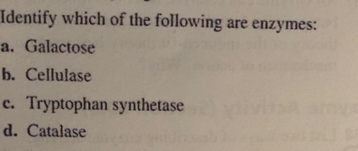 Identify which of the following are enzymes:
a. Galactose
b. Cellulase
C.
Tryptophan synthetase
d. Catalase
