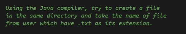 Using the Java compiler, try to create a file
in the same directory and take the name of file
from user which have
txt as its extension.
