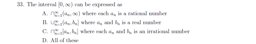 33. The interval [0, 0) can be expressed as
A. n (an, 00) where each a, is a rational number
B. U (an, bn] where an and b, is a real number
C. n lan, ba] where each a, and b, is an irrational number
n=1
n=1
n=D1
D. All of these
