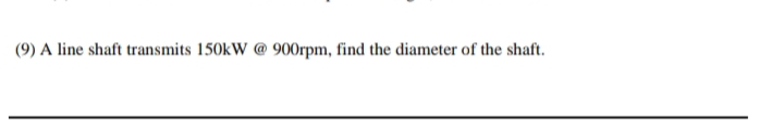 (9) A line shaft transmits 150kW @ 900rpm, find the diameter of the shaft.