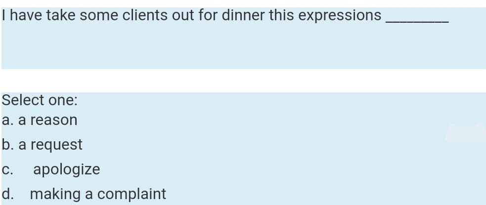 I have take some clients out for dinner this expressions
Select one:
a. a reason
b. a request
с.
аpologize
d. making a complaint
