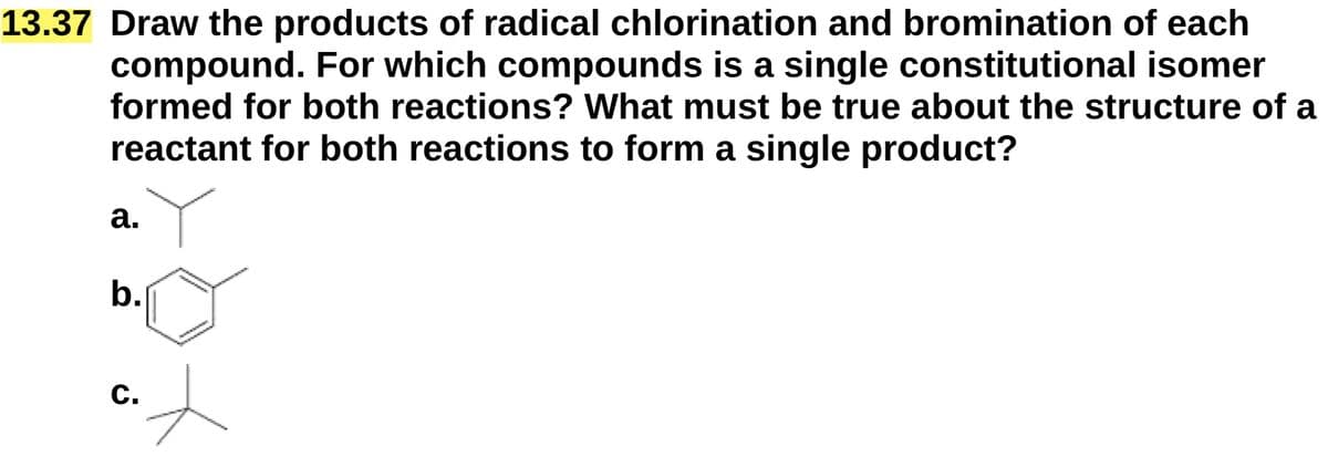 13.37 Draw the products of radical chlorination and bromination of each
compound. For which compounds is a single constitutional isomer
formed for both reactions? What must be true about the structure of a
reactant for both reactions to form a single product?
a.
b.
ن