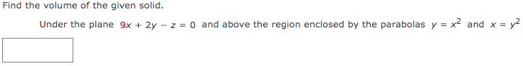 Find the volume of the given solid.
Under the plane 9x + 2y - z = 0 and above the region enclosed by the parabolas y = x2 and x =
y2
