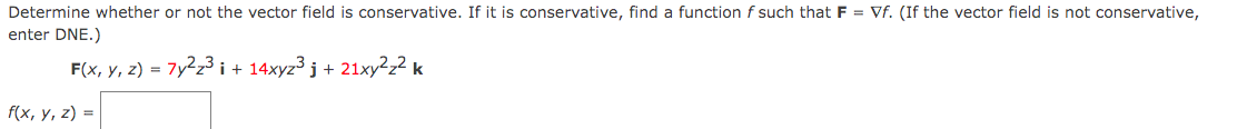Determine whether or not the vector field is conservative. If it is conservative, find a function f such that F = Vf. (If the vector field is not conservative,
enter DNE.)
F(x, y, z) = 7y²z³ i + 14xyz³ j + 21xy2z² k
f(x, y, z) =
