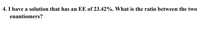 4. I have a solution that has an EE of 23.42%. What is the ratio between the two
enantiomers?