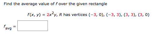 Find the average value of f over the given rectangle
avg
f(x, y) = 2x²y, R has vertices (-3, 0), (-3, 3), (3, 3), (3, 0)