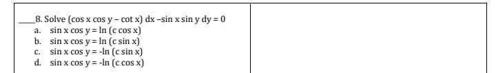 8. Solve (cos x cos y-cot x) dx-sin x sin y dy = 0
a. sin x cos y = ln (c cos x)
b. sin x cos y = ln (c sin x)
sin x cos y = -ln (c sin x)
d. sin x cos y = -ln (c cos x)
c.