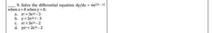 9. Solve the differential equation dy/dx = 6e(²x - y)
when x = 0 when y = 0.
a. ey=3e²x-3
b. y=3e2-y-3
c. ey=3e2-2
d. yex=2e³x-2