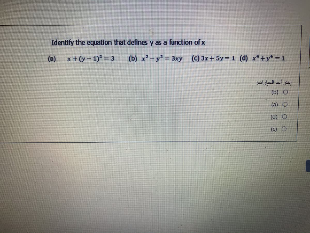 Identify the equation that defines y as a function of x
(a)
x + (y- 1) = 3
(b) x² - y = 3xy (c) 3x+ 5y = 1 (d) x*+y* =1
إختر أحد الخبارات:
(b)
(a)
(d) O
(c) O
