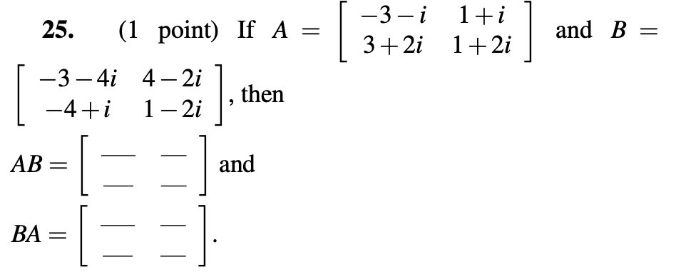 —3 —і
1+i
3+2i 1+2i
25.
(1 point) IfА%3
and B =
-3 – 4i 4- 2i
1- 2i
then
-4+i
[==]
АВ
and
-
BA :
