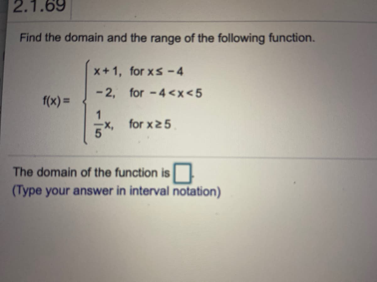 2.1.69
Find the domain and the range of the following function.
x+1, for xs-4
- 2, for -4<x<5
f(x) =
1.
for x25.
The domain of the function is
(Type your answer in interval notation)
