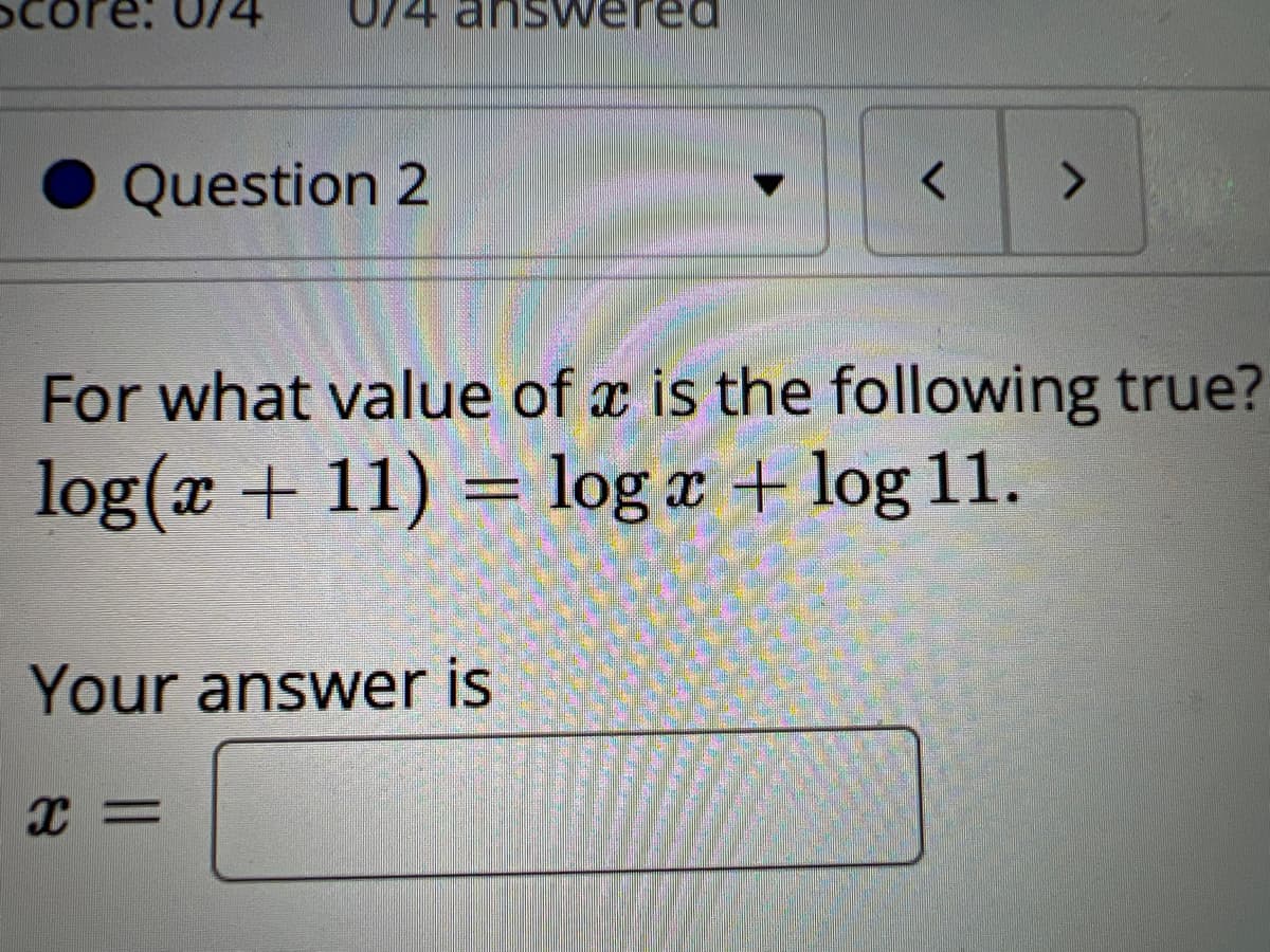 U/4 answe
Question 2
Your answer is
X =
<
For what value of x is the following true?
X
log(x + 11) = log x + log 11.
>