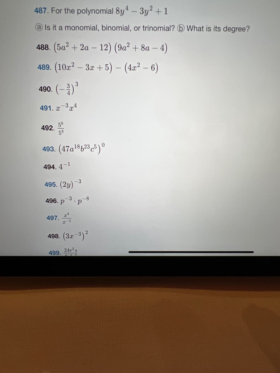 487. For the polynomial 8y4 - 3y² + 1
@Is it a monomial, binomial, or trinomial? What is its degree?
488. (5a² + 2a-12) (9a² + 8a - 4)
489.
(10x²-3x+5) - (4x² – 6)
3
490. (-3) ³
491. x -3x4
492.
56
58
493. (47a¹8b235) 0
494. 4
495. (2y)
496. p
1
499.
-3
-3
.p
-8
497.
2
498. (3x-³) ²
24r³ s