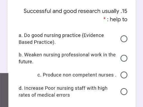 Successful and good research usually .15
* : help to
a. Do good nursing practice (Evidence
Based Practice).
b. Weaken nursing professional work in the
future.
c. Produce non competent nurses.
d. Increase Poor nursing staff with high
rates of medical errors
