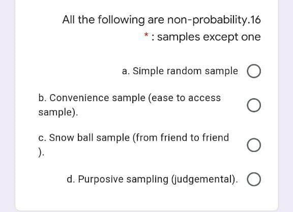 All the following are non-probability.16
: samples except one
a. Simple random sample
b. Convenience sample (ease to access
sample).
c. Snow ball sample (from friend to friend
).
d. Purposive sampling (judgemental). O
