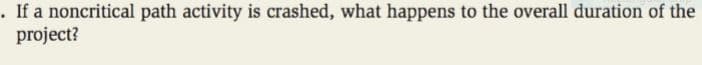 . If a noncritical path activity is crashed, what happens to the overall duration of the
project?
