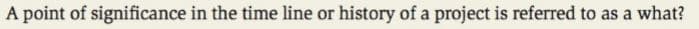 A point of significance in the time line or history of a project is referred to as a what?
