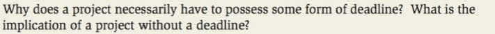 Why does a project necessarily have to possess some form of deadline? What is the
implication of a project without a deadline?
