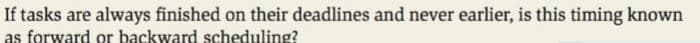 If tasks are always finished on their deadlines and never earlier, is this timing known
as forward or backward scheduling?
