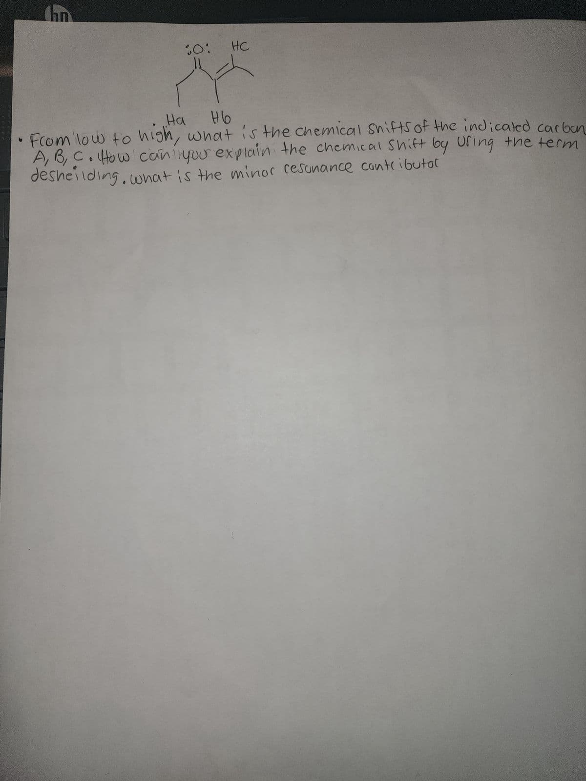 Chn
30:
HC
Ha
нь
•From low to high, what is the chemical shifts of the indicated carbon
A, B, C. How can you explain the chemical Shift by Using the term
desheilding. what is the minor resonance contributor