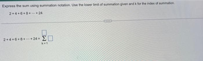 Express the sum using summation notation. Use the lower limit of summation given and k for the index of summation.
2+4+6+8+ +24
2+4+6+8+ + 24 =
www
ΣΠ
και