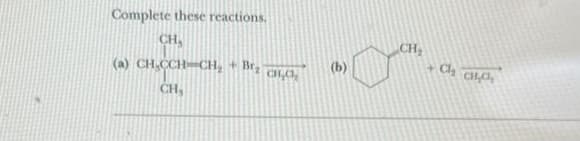 Complete these reactions.
CH,
(a) CH.CCH-CH₂ + Br₂ GO.
CH₂
CH₂
Ch CC