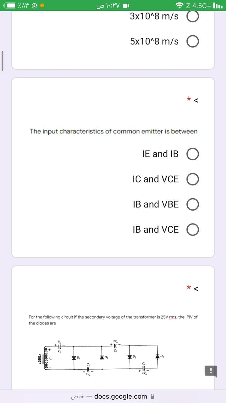 1%AM @
leeeeeeeee
000
۱۰:۲۷ ص
D
خاص
3x10^8 m/s
The input characteristics of common emitter is between
D₂
5x10^8 m/s O
For the following circuit if the secondary voltage of the transformer is 25V rms, the PIV of
the diodes are
Z 4.5G+ II.
IE and IB O
IC and VCE O
IB and VBE O
IB and VCE O
Dy
* <
C₂
Ht
21
docs.google.com
*<
1