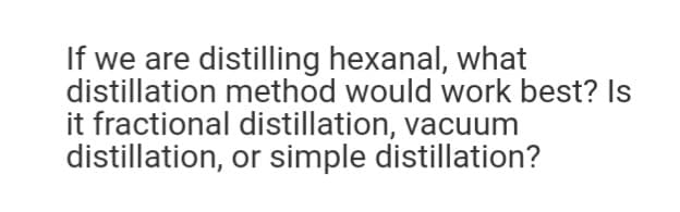 If we are distilling hexanal, what
distillation method would work best? Is
it fractional distillation, vacuum
distillation,
or simple distillation?