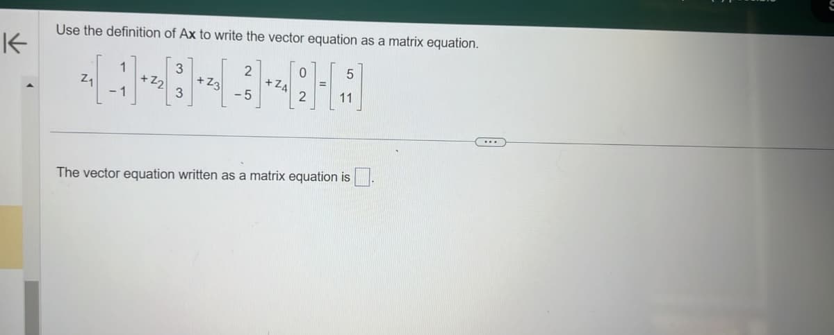 K
Use the definition of Ax to write the vector equation as a matrix equation.
Z₁
3
+23
2
+Z4
0
2
5
11
The vector equation written as a matrix equation is